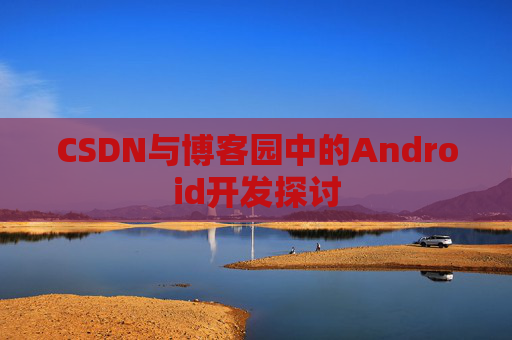 CSDN与博客园中的Android开发探讨
